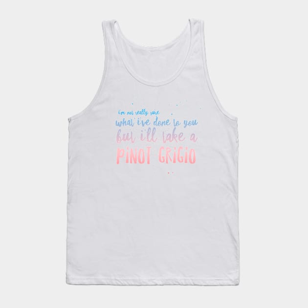 I'm not really sure what I've done to you But I'll take a Pinot Grigio Tank Top by mivpiv